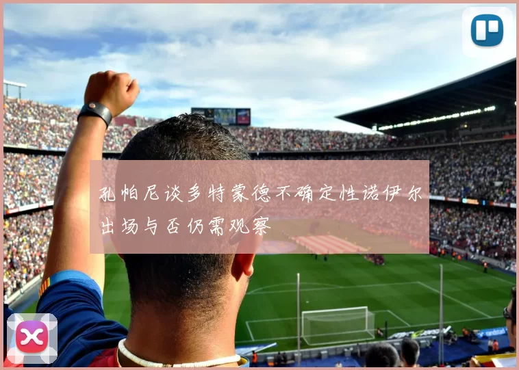 孔帕尼谈多特蒙德不确定性诺伊尔出场与否仍需观察