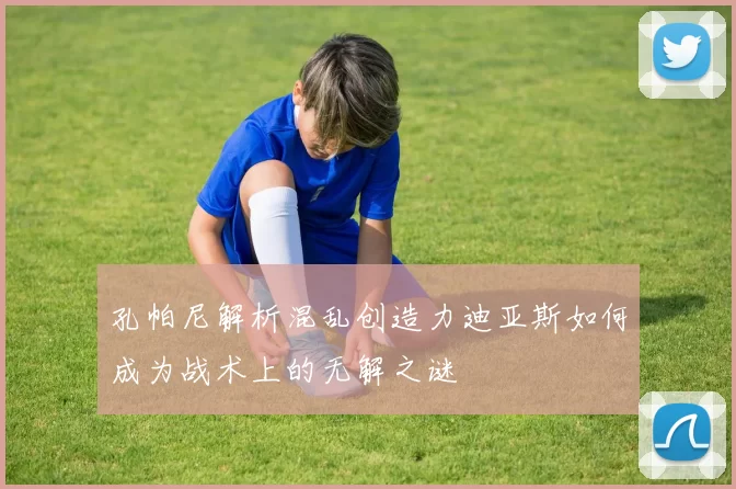 孔帕尼解析混乱创造力迪亚斯如何成为战术上的无解之谜