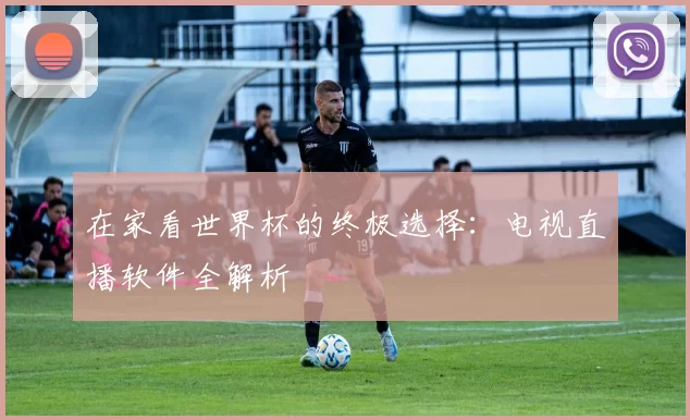 在家看世界杯的终极选择:电视直播软件全解析