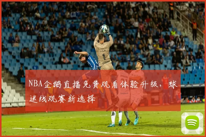 NBA企鹅直播免费观看体验升级,球迷线观赛新选择