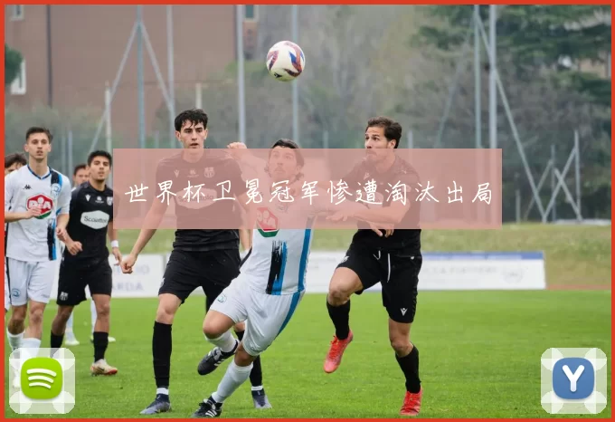 世界杯卫冕冠军惨遭淘汰出局