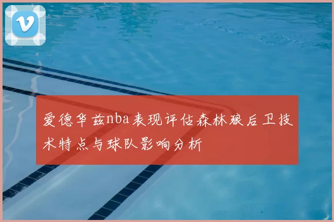爱德华兹nba表现评估森林狼后卫技术特点与球队影响分析