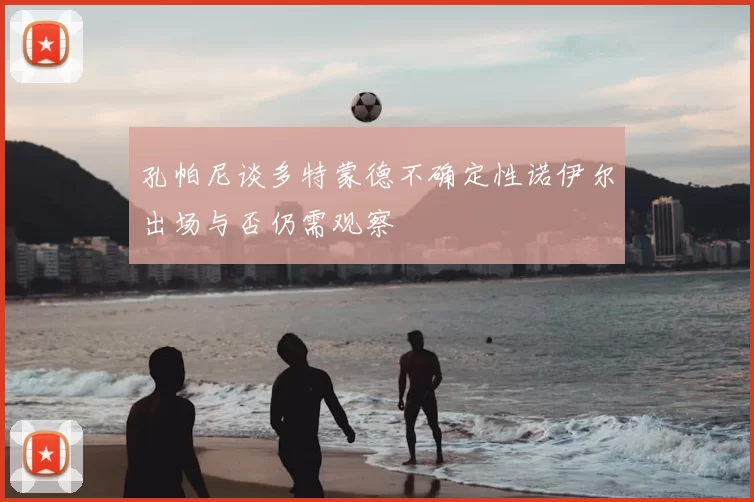 孔帕尼谈多特蒙德不确定性诺伊尔出场与否仍需观察