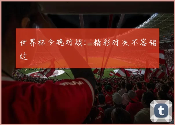 世界杯今晚对战:精彩对决不容错过