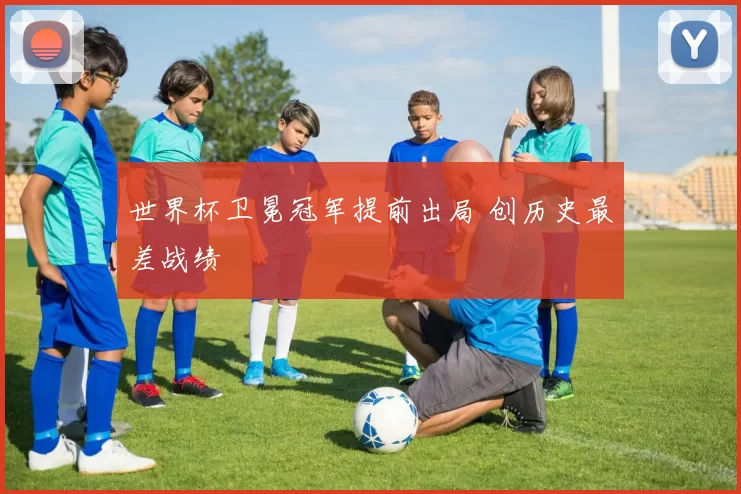 世界杯卫冕冠军提前出局 创历史最差战绩
