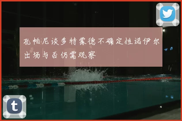 孔帕尼谈多特蒙德不确定性诺伊尔出场与否仍需观察