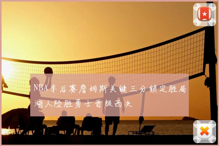 NBA季后赛詹姆斯关键三分锁定胜局湖人险胜勇士晋级西决