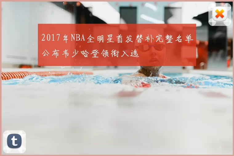 2017年NBA全明星首发替补完整名单公布韦少哈登领衔入选
