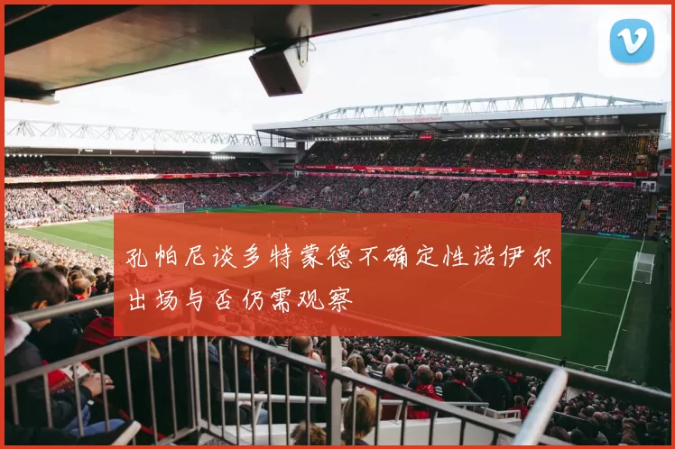 孔帕尼谈多特蒙德不确定性诺伊尔出场与否仍需观察
