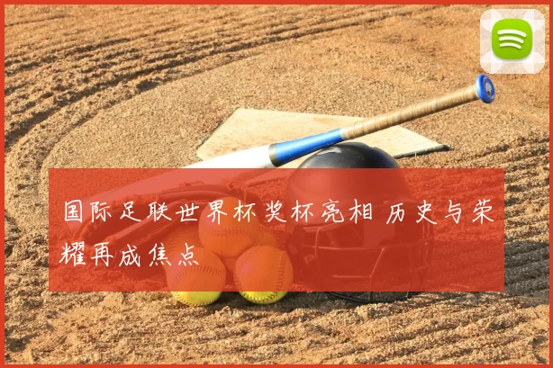 国际足联世界杯奖杯亮相 历史与荣耀再成焦点
