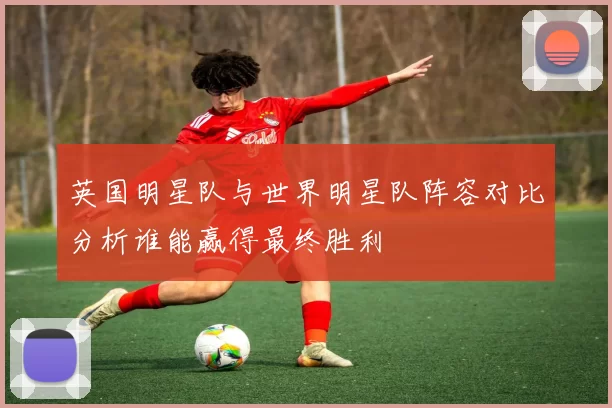 英国明星队与世界明星队阵容对比分析谁能赢得最终胜利