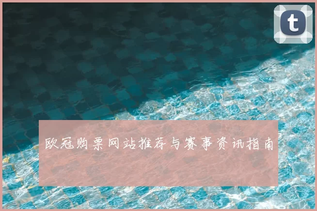欧冠购票网站推荐与赛事资讯指南