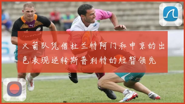 火箭队凭借杜兰特阿门和申京的出色表现逆转斯普利特的短暂领先