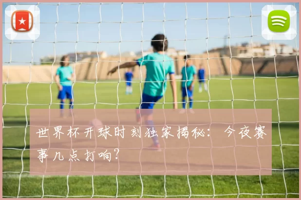世界杯开球时刻独家揭秘:今夜赛事几点打响?