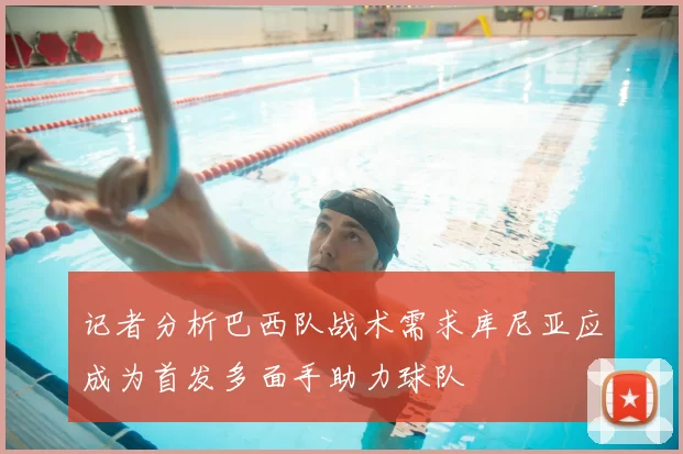 记者分析巴西队战术需求库尼亚应成为首发多面手助力球队