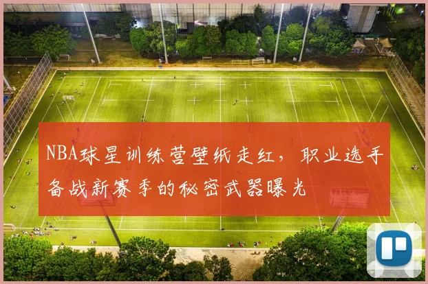 NBA球星训练营壁纸走红,职业选手备战新赛季的秘密武器曝光