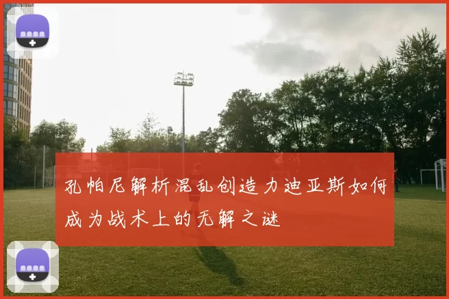 孔帕尼解析混乱创造力迪亚斯如何成为战术上的无解之谜