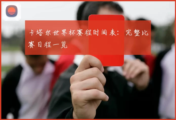 卡塔尔世界杯赛程时间表:完整比赛日程一览