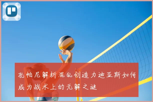 孔帕尼解析混乱创造力迪亚斯如何成为战术上的无解之谜