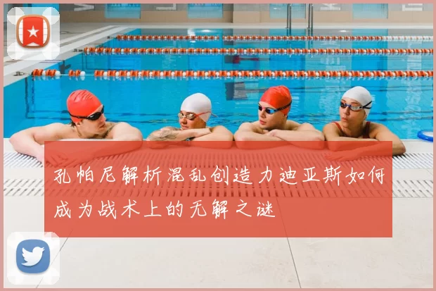孔帕尼解析混乱创造力迪亚斯如何成为战术上的无解之谜