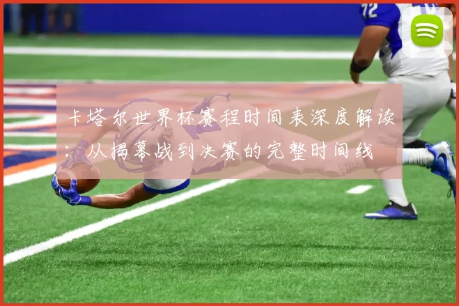 卡塔尔世界杯赛程时间表深度解读:从揭幕战到决赛的完整时间线