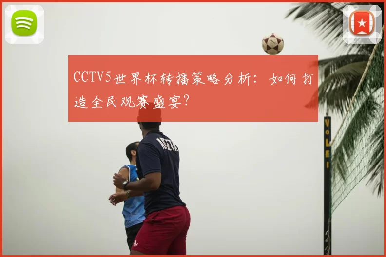 CCTV5世界杯转播策略分析:如何打造全民观赛盛宴?
