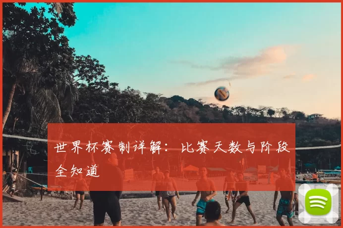 世界杯赛制详解:比赛天数与阶段全知道