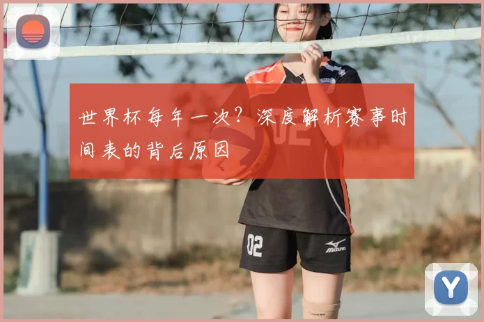 世界杯每年一次?深度解析赛事时间表的背后原因