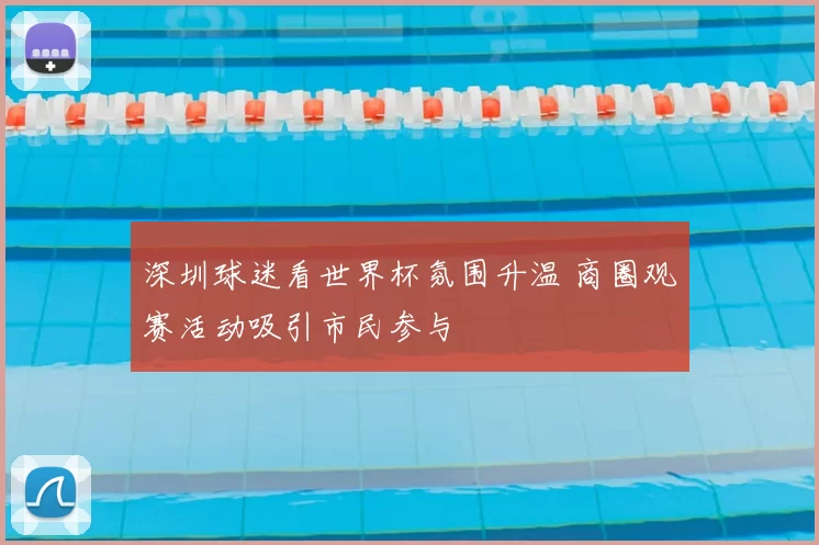 深圳球迷看世界杯氛围升温 商圈观赛活动吸引市民参与