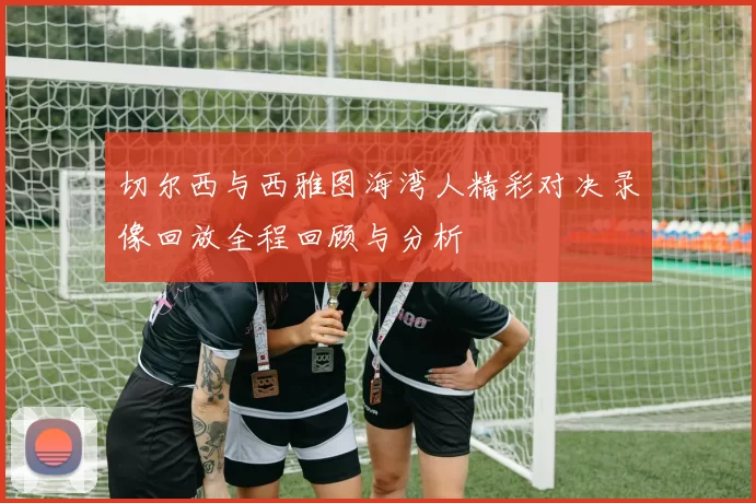 切尔西与西雅图海湾人精彩对决录像回放全程回顾与分析
