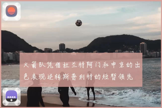 火箭队凭借杜兰特阿门和申京的出色表现逆转斯普利特的短暂领先