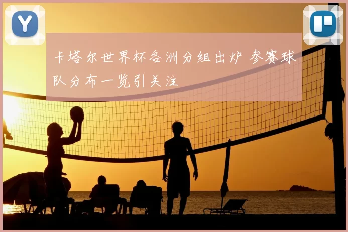 卡塔尔世界杯各洲分组出炉 参赛球队分布一览引关注