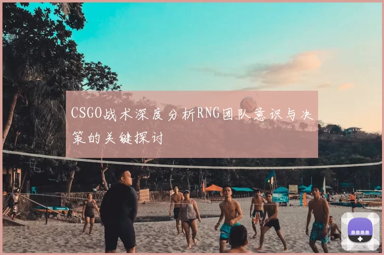 CSGO战术深度分析RNG团队意识与决策的关键探讨