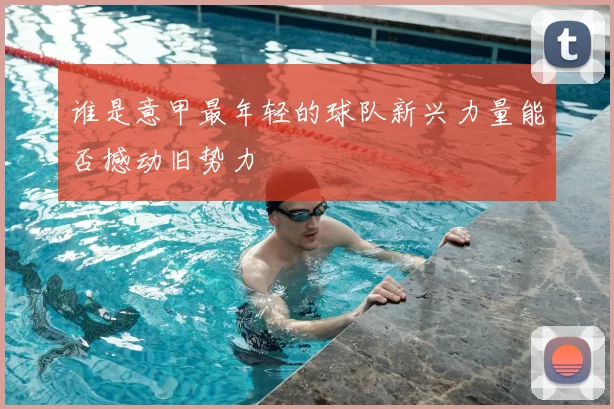 谁是意甲最年轻的球队新兴力量能否撼动旧势力