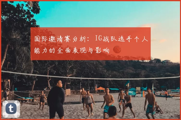 国际邀请赛分析：IG战队选手个人能力的全面表现与影响