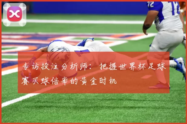 专访投注分析师:把握世界杯足球赛买球倍率的黄金时机