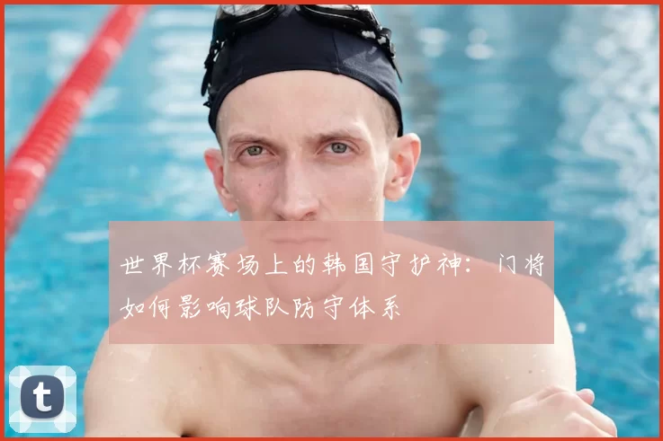 世界杯赛场上的韩国守护神:门将如何影响球队防守体系