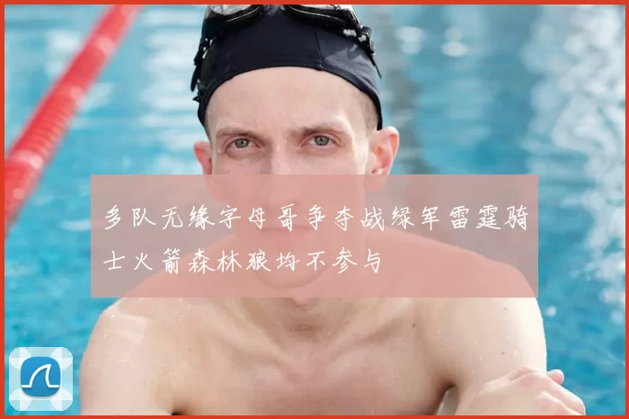 多队无缘字母哥争夺战绿军雷霆骑士火箭森林狼均不参与