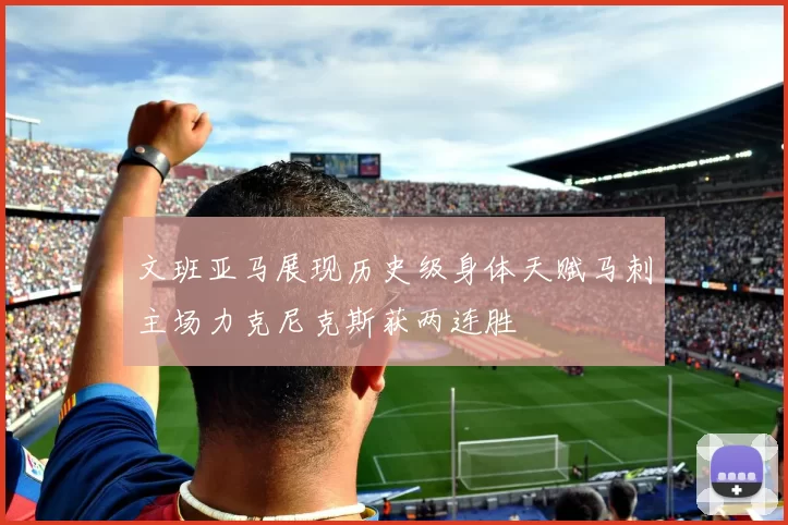 文班亚马展现历史级身体天赋马刺主场力克尼克斯获两连胜