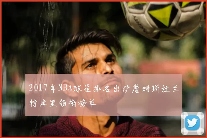 2017年NBA球星排名出炉詹姆斯杜兰特库里领衔榜单
