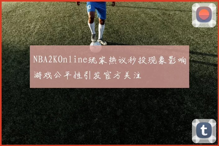 NBA2KOnline玩家热议秒投现象影响游戏公平性引发官方关注