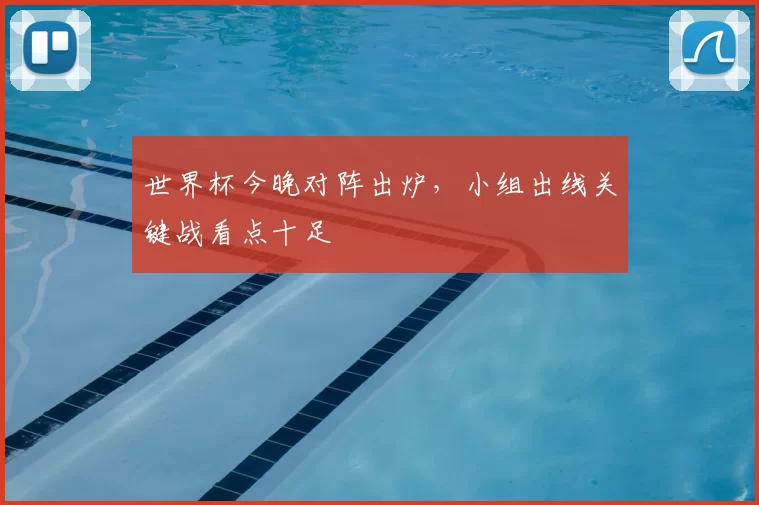 世界杯今晚对阵出炉,小组出线关键战看点十足