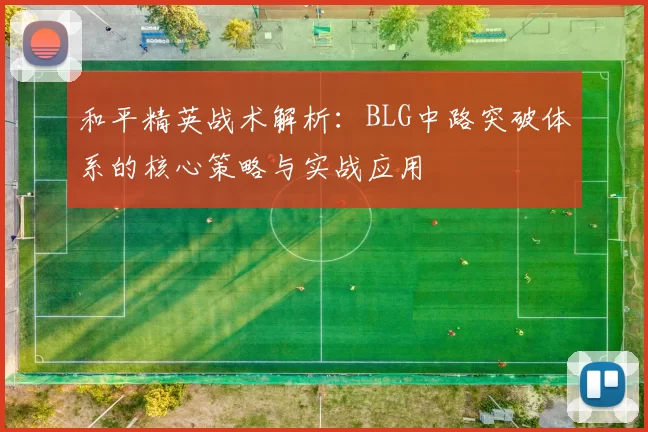 和平精英战术解析:BLG中路突破体系的核心策略与实战应用