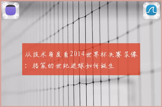 从技术角度看2014世界杯决赛录像：格策的世纪进球如何诞生