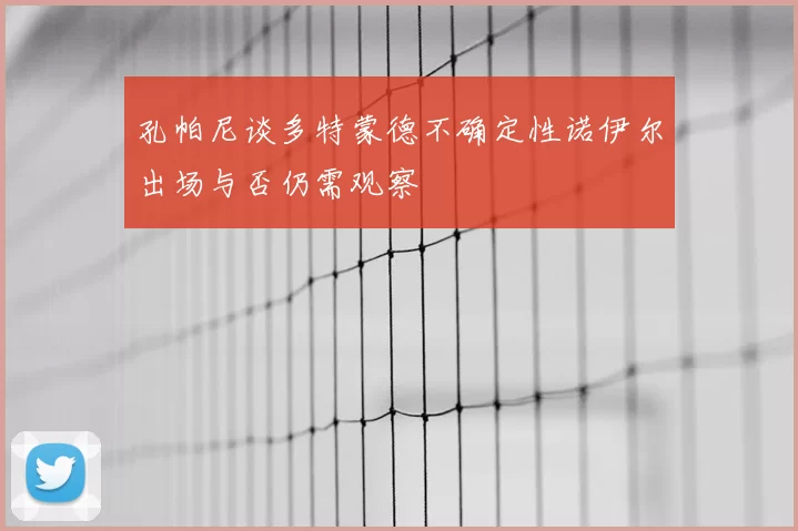 孔帕尼谈多特蒙德不确定性诺伊尔出场与否仍需观察