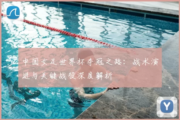 中国女足世界杯夺冠之路:战术演进与关键战役深度解析