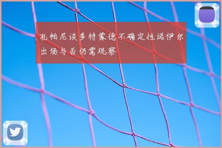 孔帕尼谈多特蒙德不确定性诺伊尔出场与否仍需观察