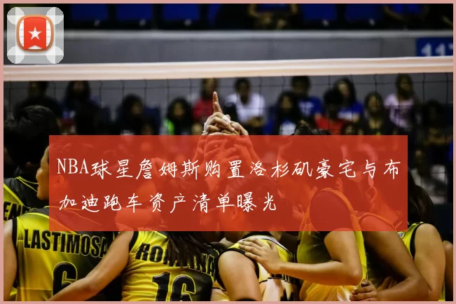 NBA球星詹姆斯购置洛杉矶豪宅与布加迪跑车资产清单曝光