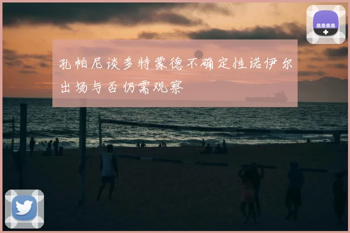 孔帕尼谈多特蒙德不确定性诺伊尔出场与否仍需观察