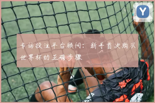 专访投注平台顾问:新手首次购买世界杯的正确步骤